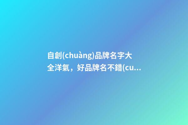 自創(chuàng)品牌名字大全洋氣，好品牌名不錯(cuò)過(guò)！
